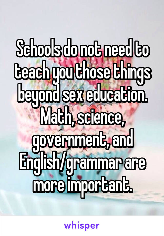 Schools do not need to teach you those things beyond sex education. Math, science, government, and English/grammar are more important.