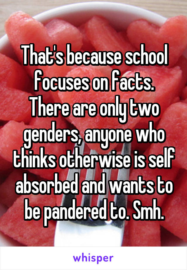 That's because school focuses on facts. There are only two genders, anyone who thinks otherwise is self absorbed and wants to be pandered to. Smh.