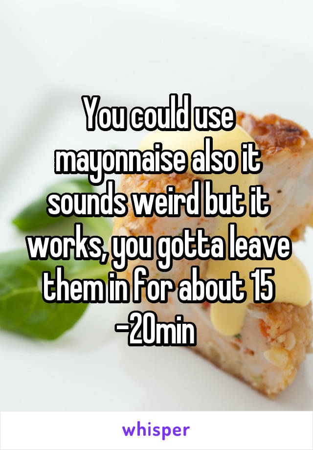 You could use mayonnaise also it sounds weird but it works, you gotta leave them in for about 15 -20min 