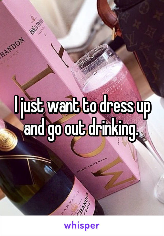 I just want to dress up and go out drinking. 