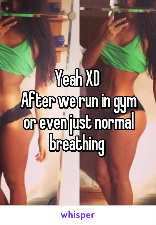 Yeah XD 
After we run in gym or even just normal breathing 