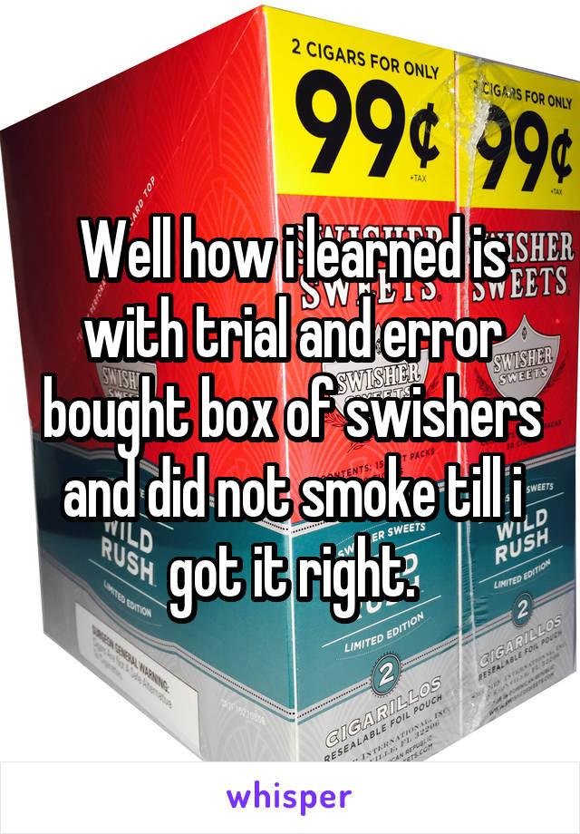 Well how i learned is with trial and error bought box of swishers and did not smoke till i got it right.
