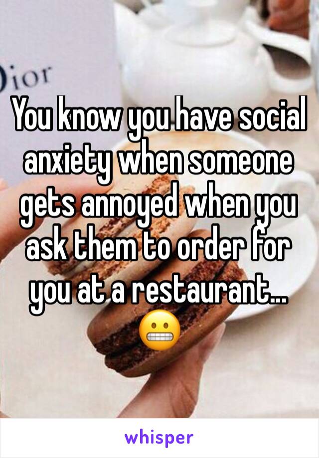 You know you have social anxiety when someone gets annoyed when you ask them to order for you at a restaurant... 😬