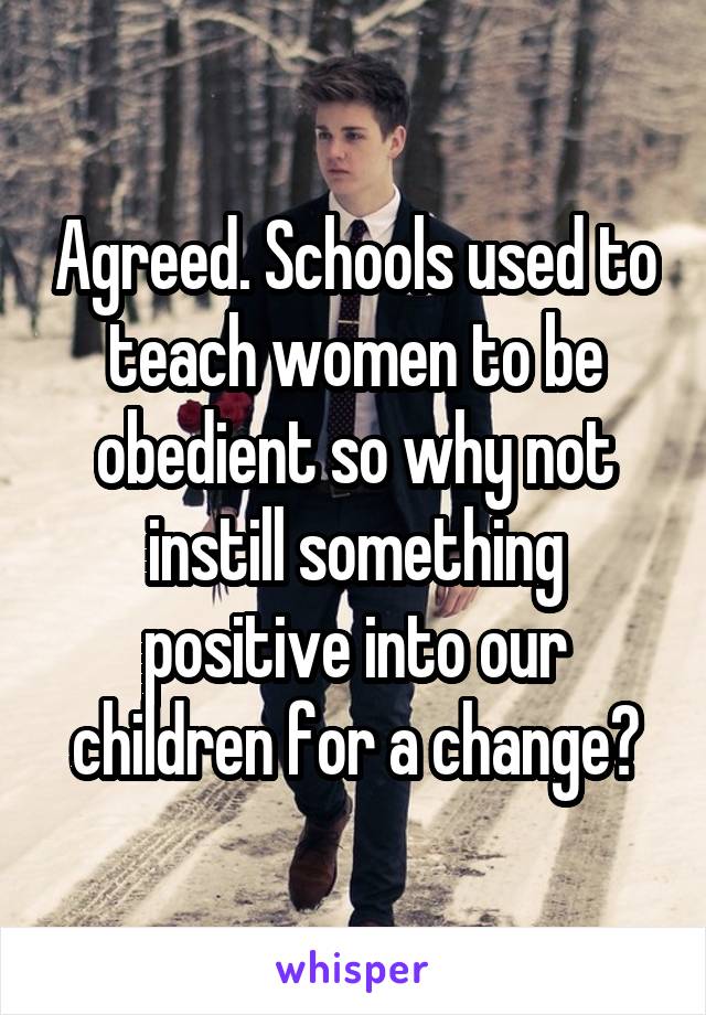 Agreed. Schools used to teach women to be obedient so why not instill something positive into our children for a change?