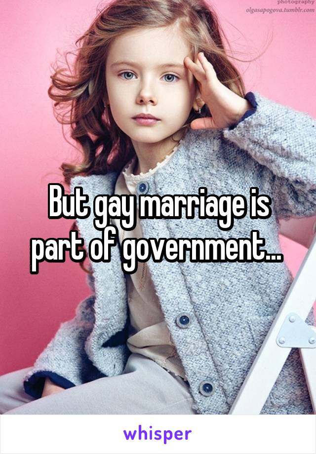 But gay marriage is part of government... 