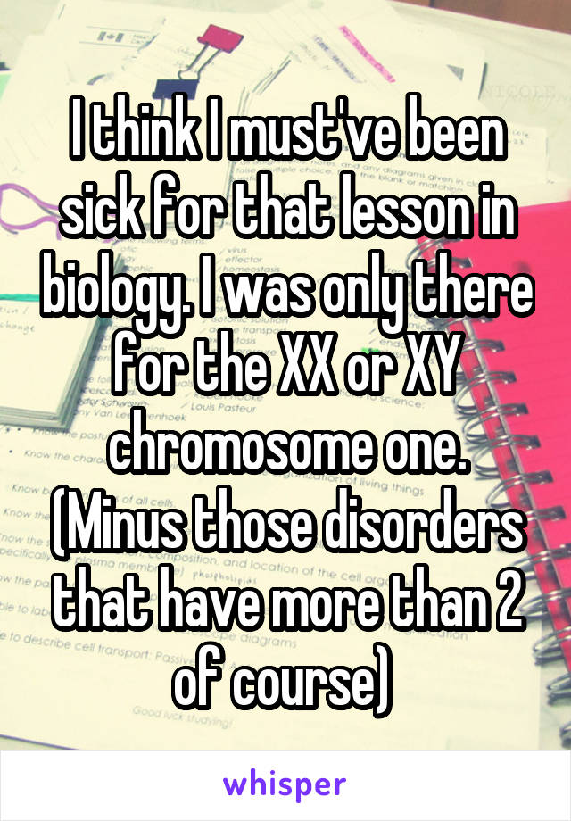 I think I must've been sick for that lesson in biology. I was only there for the XX or XY chromosome one. (Minus those disorders that have more than 2 of course) 