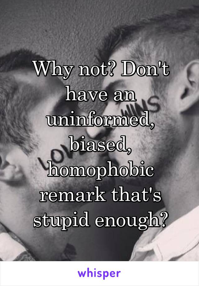 Why not? Don't have an uninformed, biased, homophobic remark that's stupid enough?