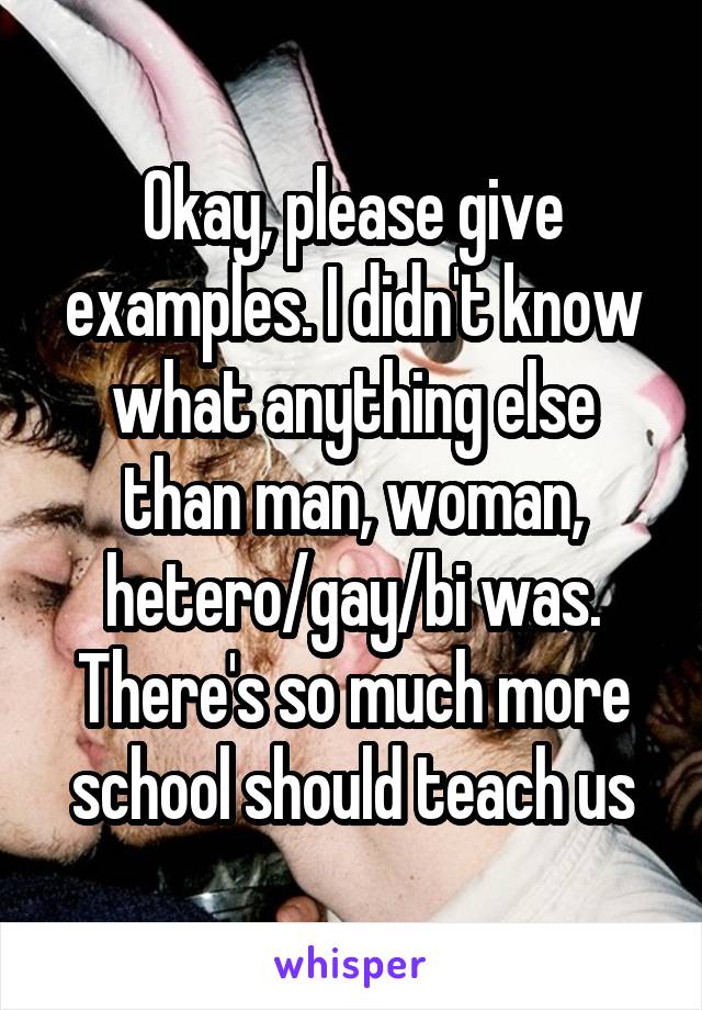 Okay, please give examples. I didn't know what anything else than man, woman, hetero/gay/bi was. There's so much more school should teach us