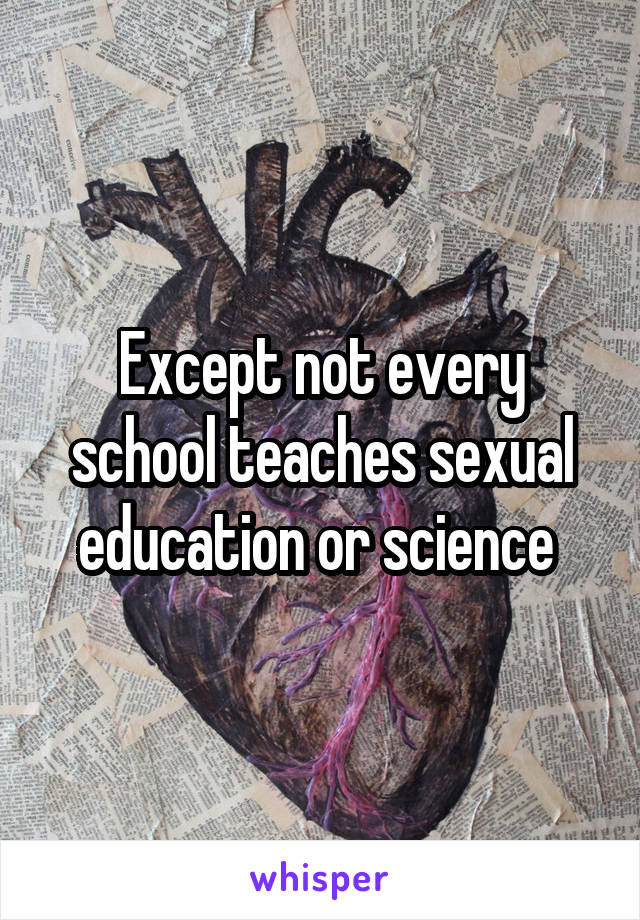 Except not every school teaches sexual education or science 