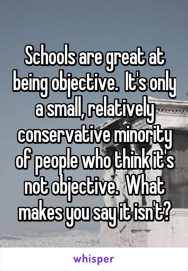 Schools are great at being objective.  It's only a small, relatively conservative minority of people who think it's not objective.  What makes you say it isn't?