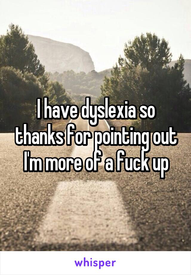 I have dyslexia so thanks for pointing out I'm more of a fuck up