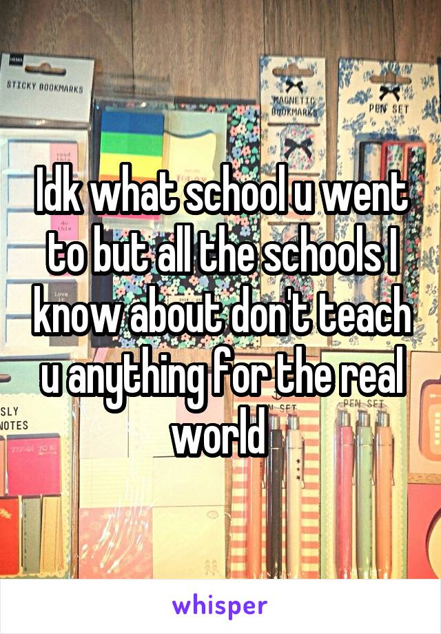 Idk what school u went to but all the schools I know about don't teach u anything for the real world 