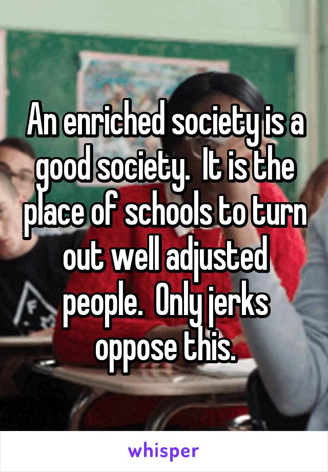 An enriched society is a good society.  It is the place of schools to turn out well adjusted people.  Only jerks oppose this.