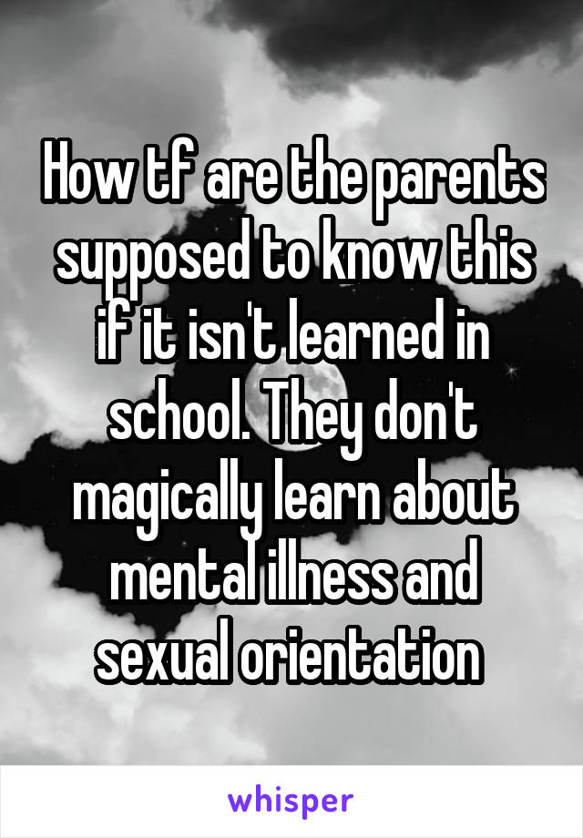 How tf are the parents supposed to know this if it isn't learned in school. They don't magically learn about mental illness and sexual orientation 