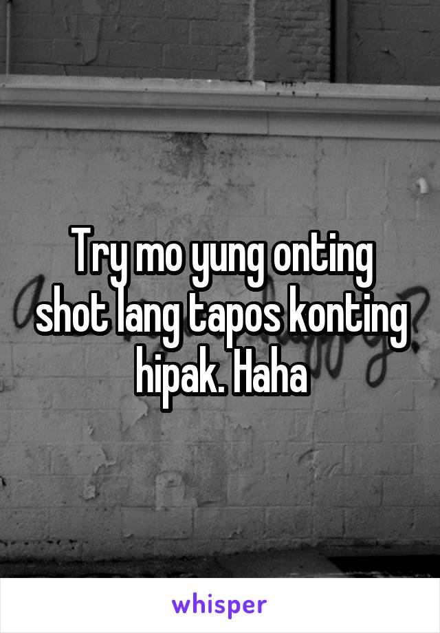 Try mo yung onting shot lang tapos konting hipak. Haha