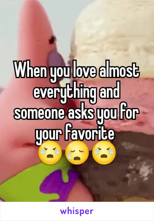 When you love almost everything and someone asks you for your favorite 
😭😥😭