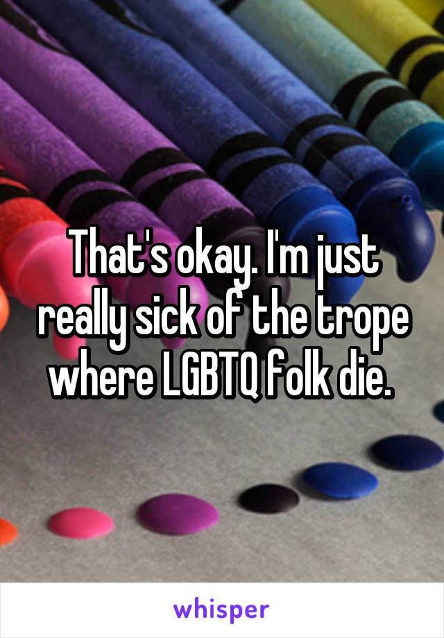 That's okay. I'm just really sick of the trope where LGBTQ folk die. 
