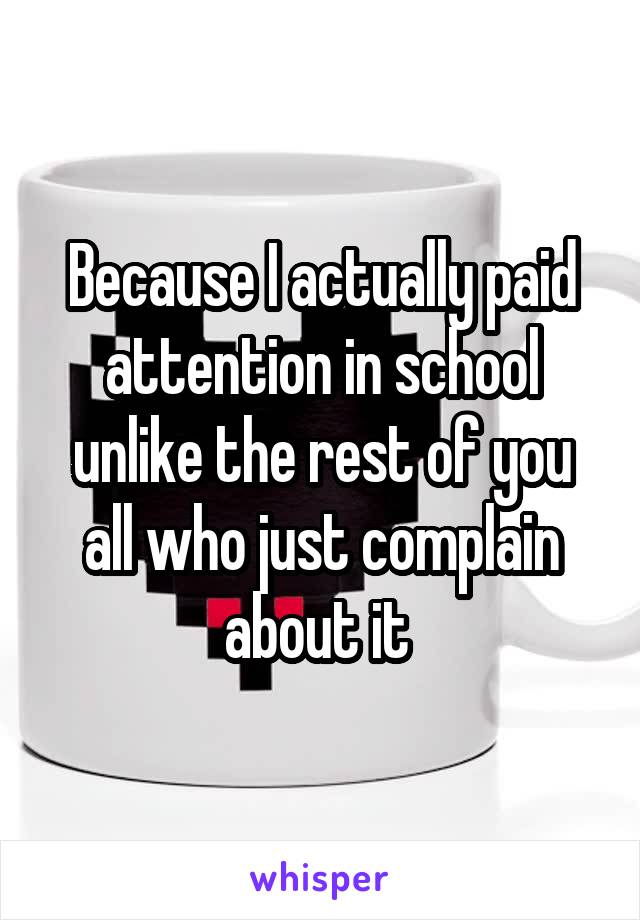 Because I actually paid attention in school unlike the rest of you all who just complain about it 