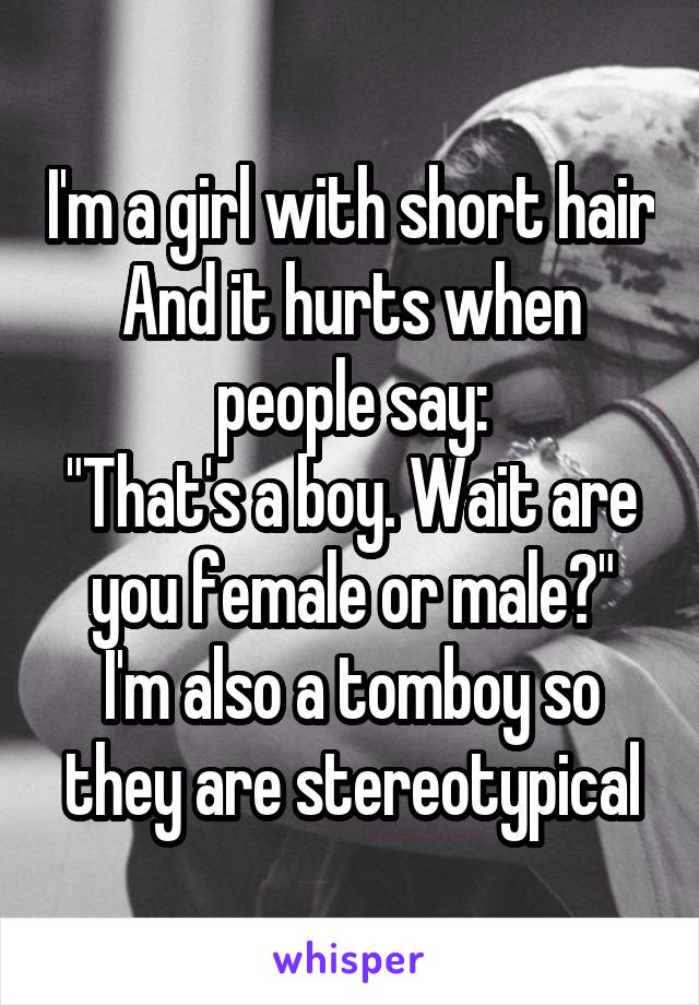 I'm a girl with short hair
And it hurts when people say:
"That's a boy. Wait are you female or male?"
I'm also a tomboy so they are stereotypical