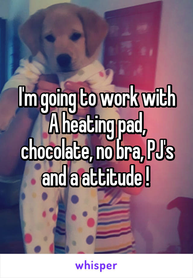 I'm going to work with
A heating pad, chocolate, no bra, PJ's and a attitude ! 