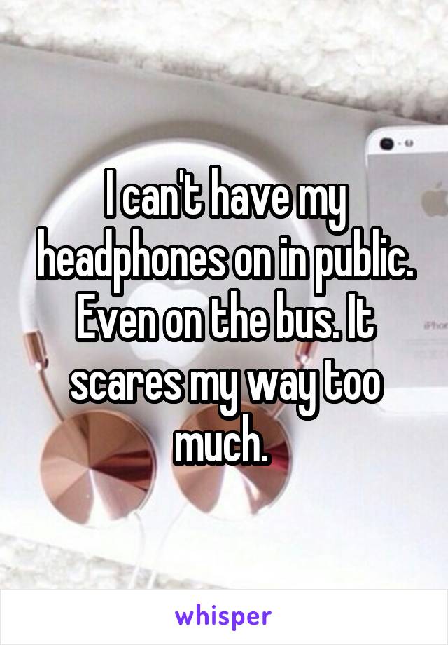 I can't have my headphones on in public. Even on the bus. It scares my way too much. 