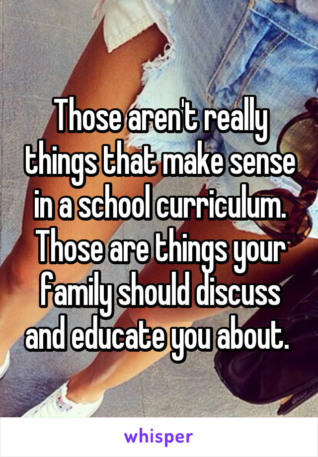 Those aren't really things that make sense in a school curriculum. Those are things your family should discuss and educate you about. 