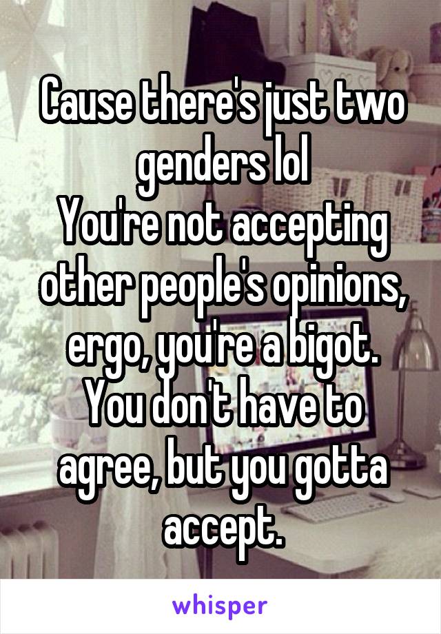 Cause there's just two genders lol
You're not accepting other people's opinions, ergo, you're a bigot.
You don't have to agree, but you gotta accept.