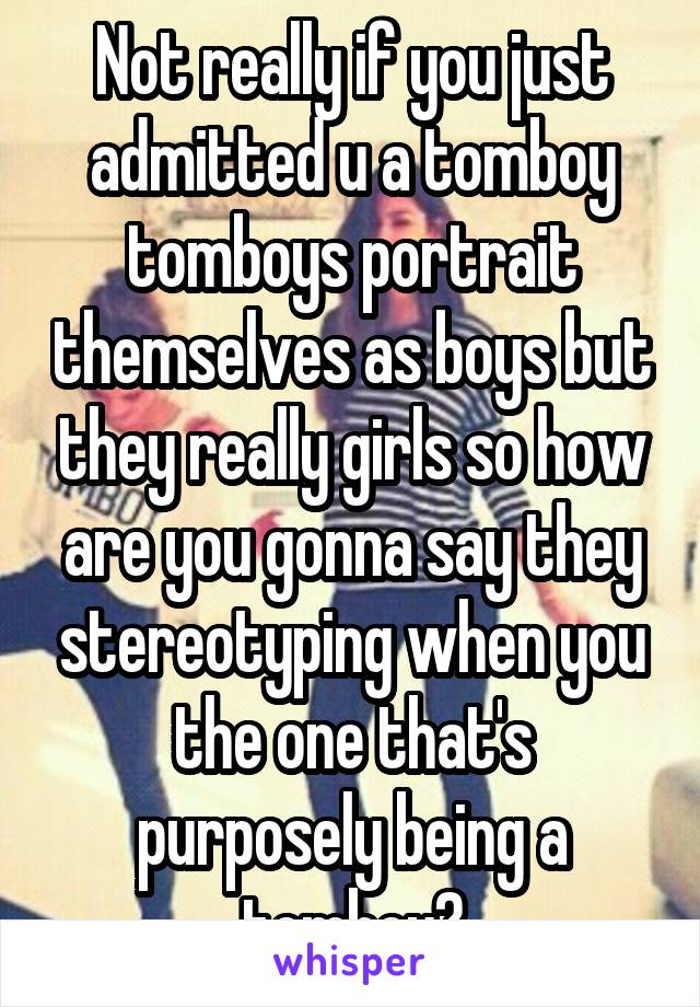 Not really if you just admitted u a tomboy tomboys portrait themselves as boys but they really girls so how are you gonna say they stereotyping when you the one that's purposely being a tomboy?