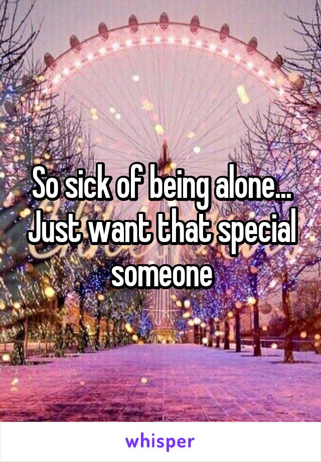 So sick of being alone... Just want that special someone