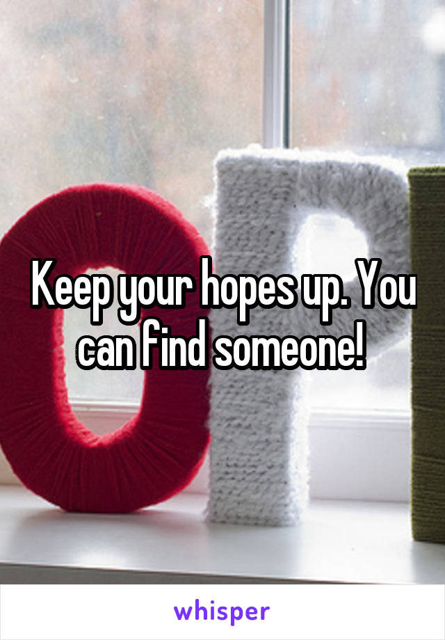 Keep your hopes up. You can find someone! 