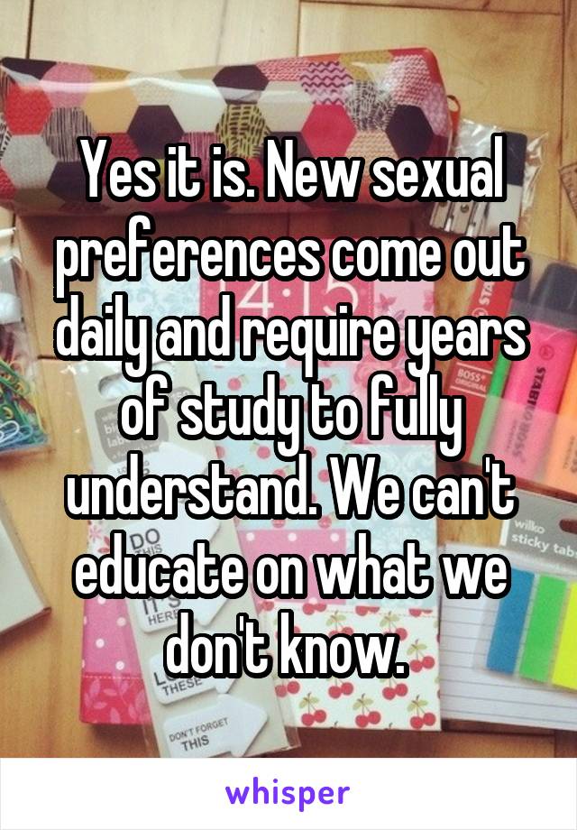 Yes it is. New sexual preferences come out daily and require years of study to fully understand. We can't educate on what we don't know. 