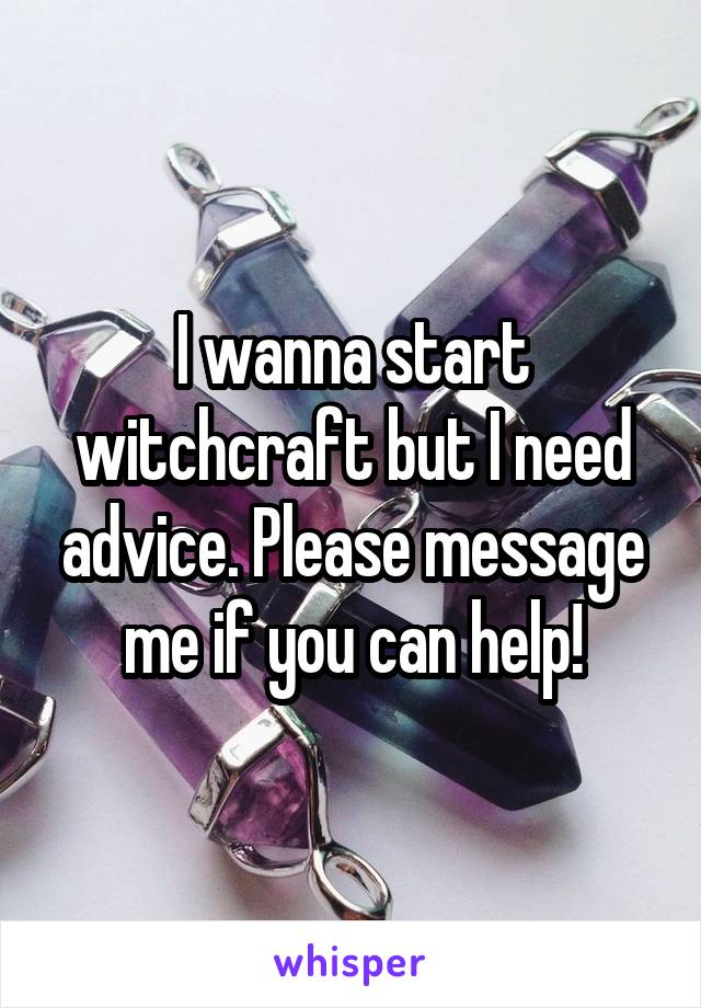 I wanna start witchcraft but I need advice. Please message me if you can help!