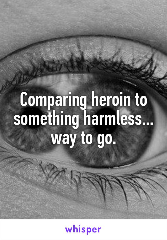 Comparing heroin to something harmless... way to go.