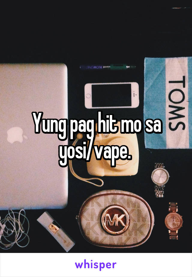 Yung pag hit mo sa yosi/vape. 