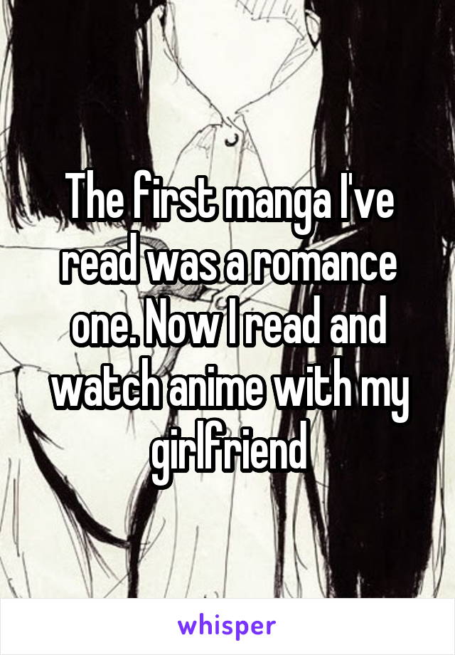 The first manga I've read was a romance one. Now I read and watch anime with my girlfriend