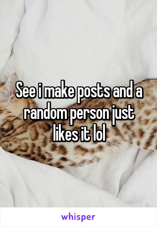 See i make posts and a random person just likes it lol