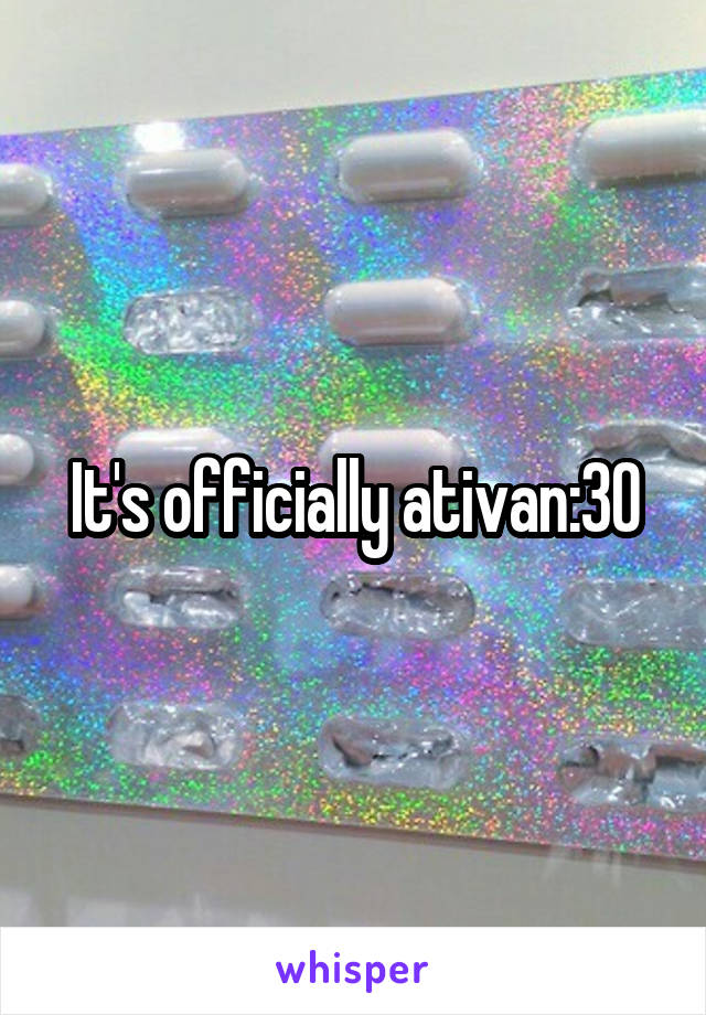 It's officially ativan:30