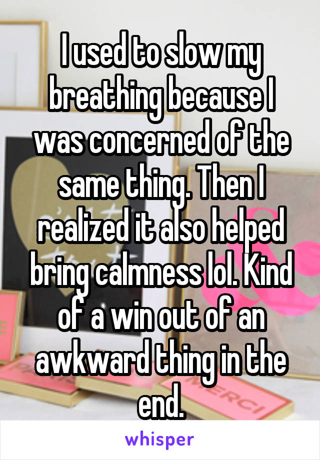 I used to slow my breathing because I was concerned of the same thing. Then I realized it also helped bring calmness lol. Kind of a win out of an awkward thing in the end.