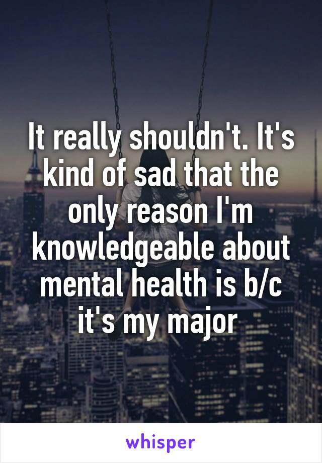 It really shouldn't. It's kind of sad that the only reason I'm knowledgeable about mental health is b/c it's my major 