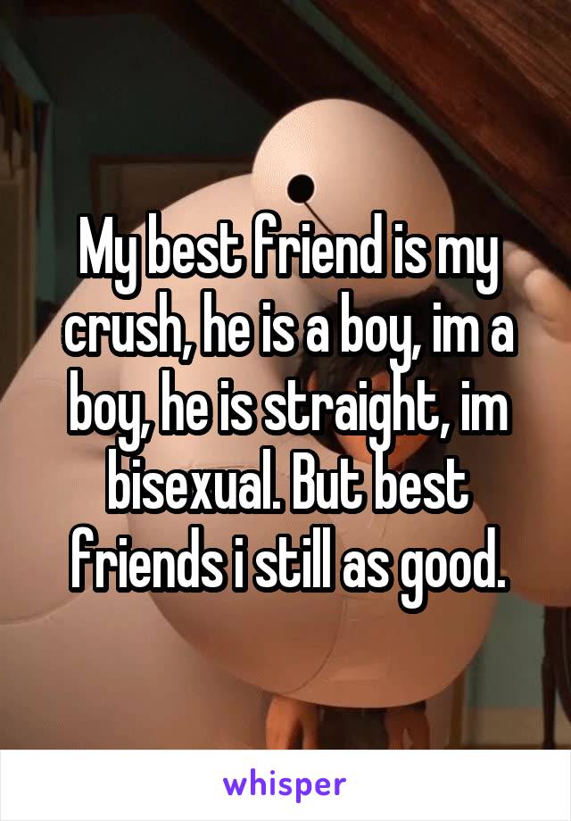 My best friend is my crush, he is a boy, im a boy, he is straight, im bisexual. But best friends i still as good.
