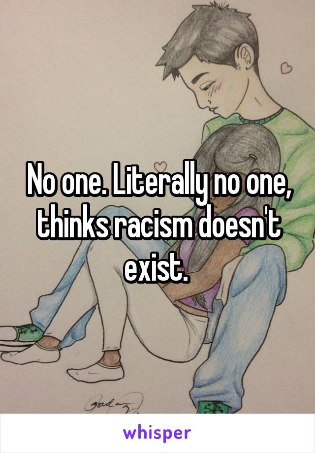 No one. Literally no one, thinks racism doesn't exist. 