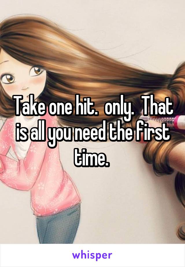 Take one hit.  only.  That is all you need the first time. 