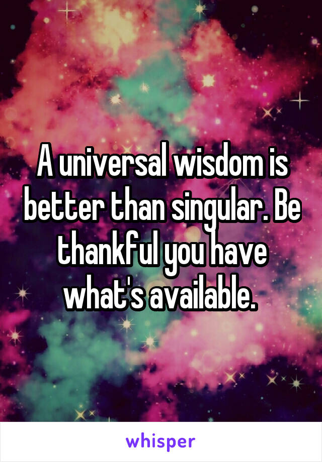 A universal wisdom is better than singular. Be thankful you have what's available. 