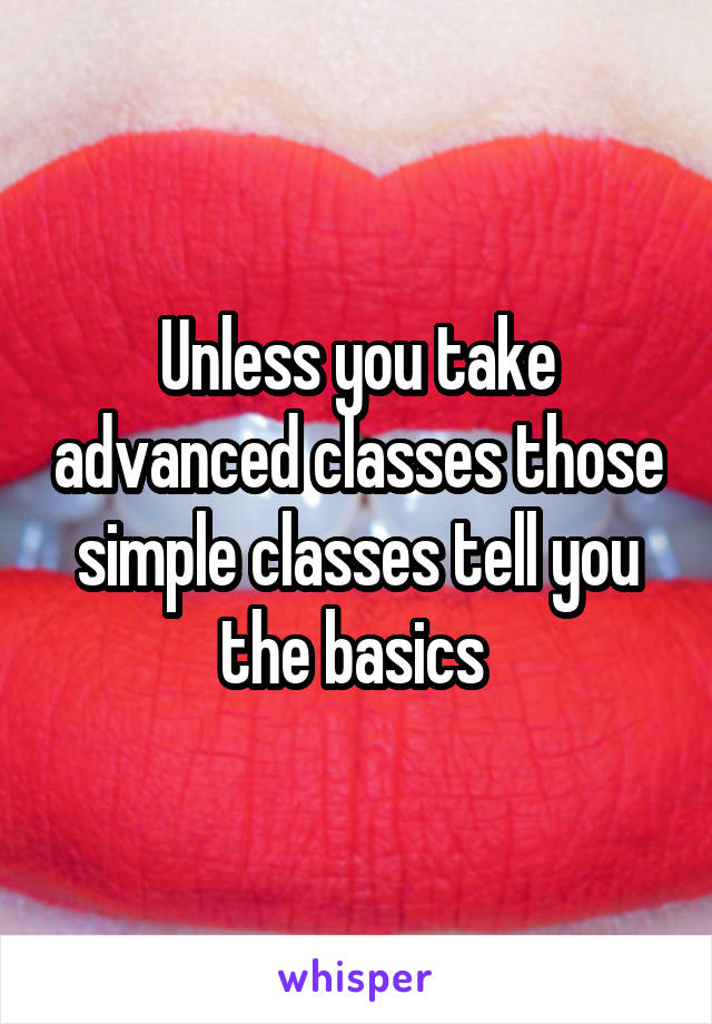 Unless you take advanced classes those simple classes tell you the basics 