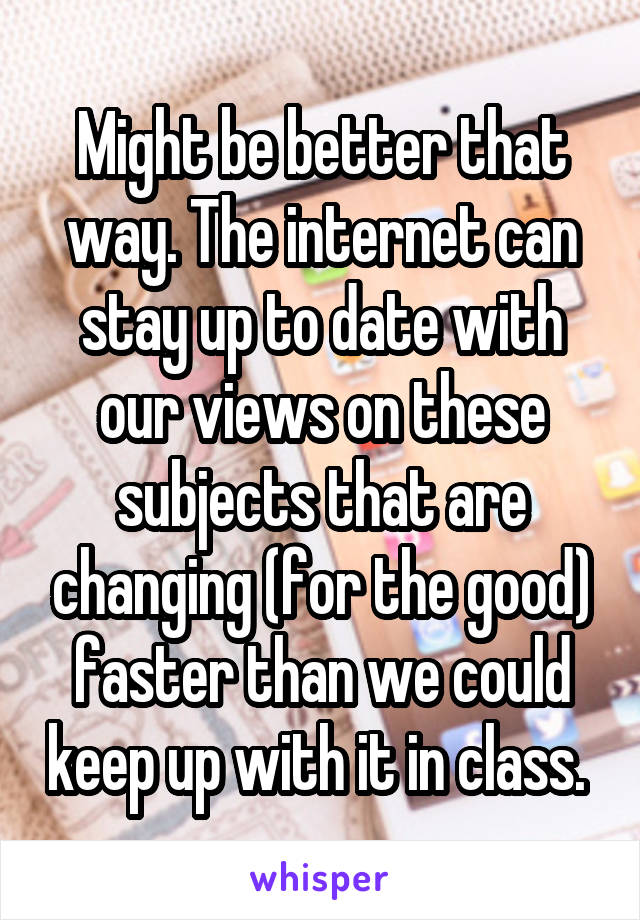 Might be better that way. The internet can stay up to date with our views on these subjects that are changing (for the good) faster than we could keep up with it in class. 