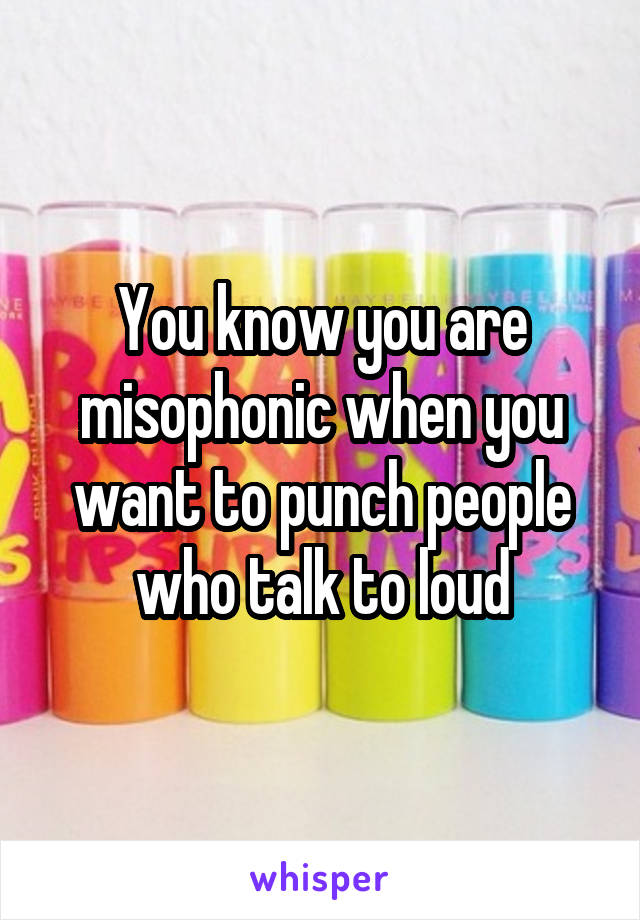 You know you are misophonic when you want to punch people who talk to loud
