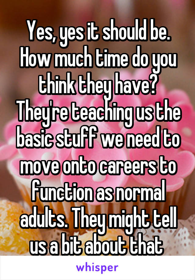Yes, yes it should be. How much time do you think they have? They're teaching us the basic stuff we need to move onto careers to function as normal adults. They might tell us a bit about that 