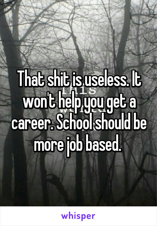 That shit is useless. It won't help you get a career. School should be more job based. 