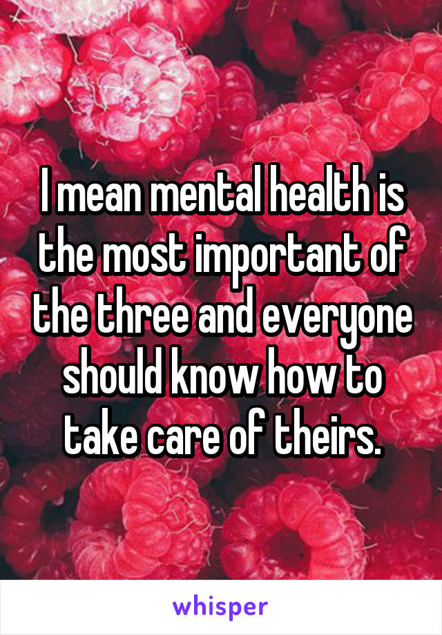 I mean mental health is the most important of the three and everyone should know how to take care of theirs.