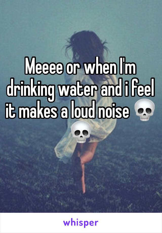 Meeee or when I'm drinking water and i feel it makes a loud noise 💀💀